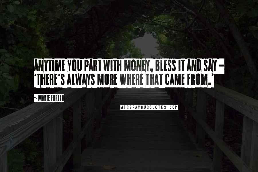 Marie Forleo Quotes: Anytime you part with money, bless it and say - 'There's always more where that came from.'