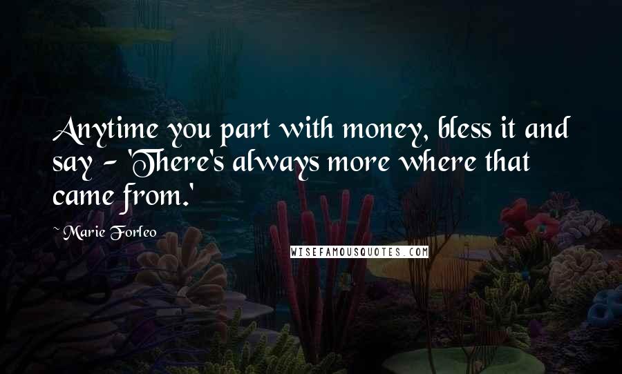 Marie Forleo Quotes: Anytime you part with money, bless it and say - 'There's always more where that came from.'