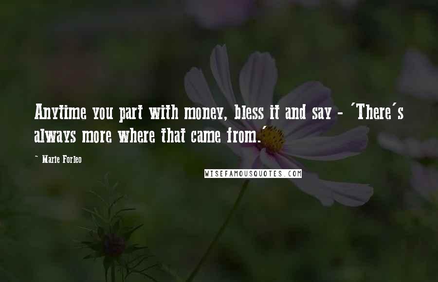 Marie Forleo Quotes: Anytime you part with money, bless it and say - 'There's always more where that came from.'