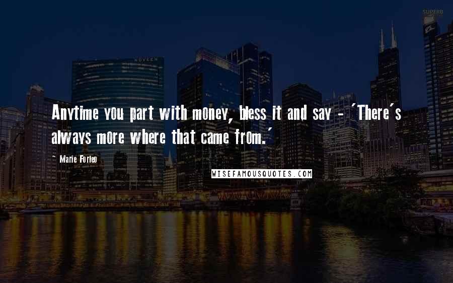 Marie Forleo Quotes: Anytime you part with money, bless it and say - 'There's always more where that came from.'