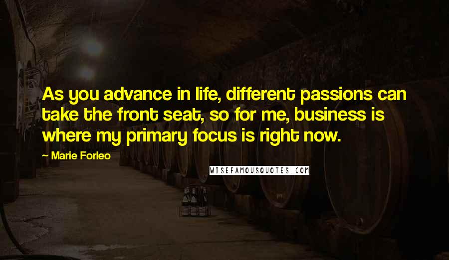 Marie Forleo Quotes: As you advance in life, different passions can take the front seat, so for me, business is where my primary focus is right now.