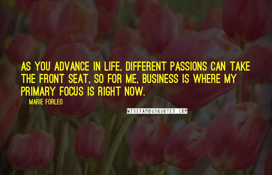 Marie Forleo Quotes: As you advance in life, different passions can take the front seat, so for me, business is where my primary focus is right now.