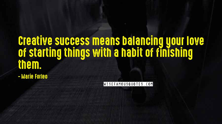 Marie Forleo Quotes: Creative success means balancing your love of starting things with a habit of finishing them.