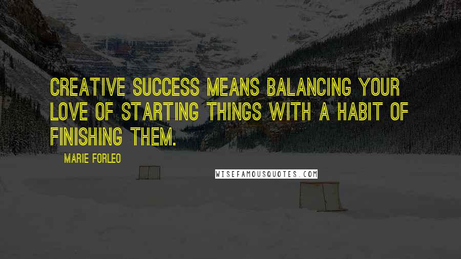 Marie Forleo Quotes: Creative success means balancing your love of starting things with a habit of finishing them.