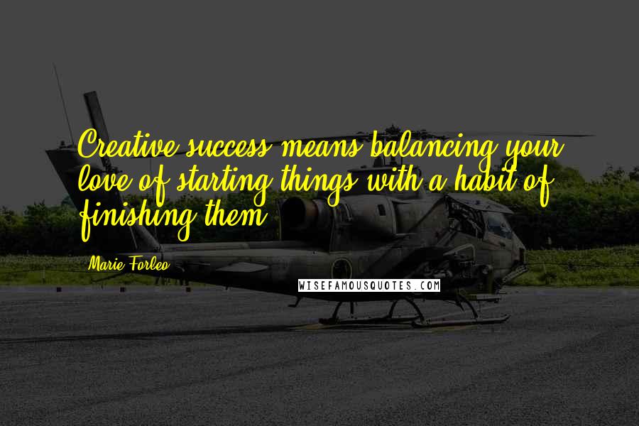 Marie Forleo Quotes: Creative success means balancing your love of starting things with a habit of finishing them.