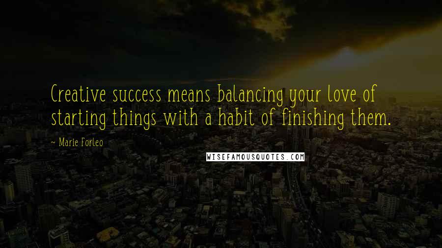 Marie Forleo Quotes: Creative success means balancing your love of starting things with a habit of finishing them.