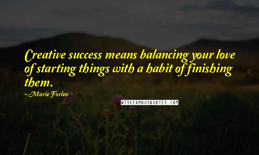 Marie Forleo Quotes: Creative success means balancing your love of starting things with a habit of finishing them.