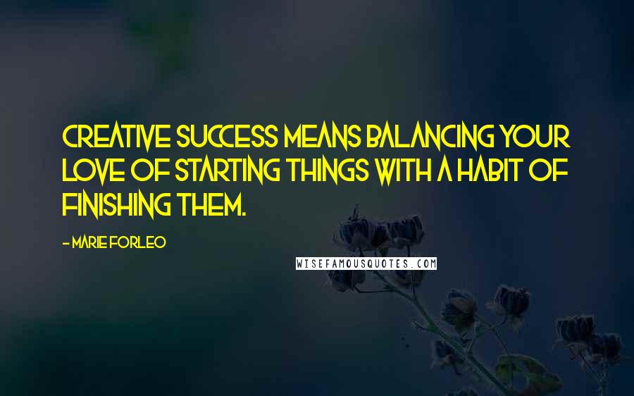 Marie Forleo Quotes: Creative success means balancing your love of starting things with a habit of finishing them.