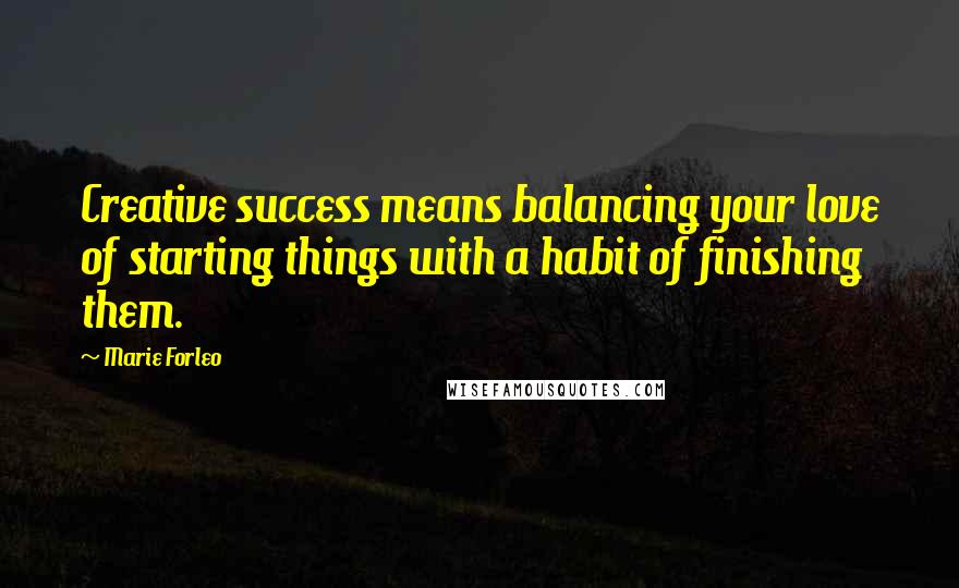 Marie Forleo Quotes: Creative success means balancing your love of starting things with a habit of finishing them.