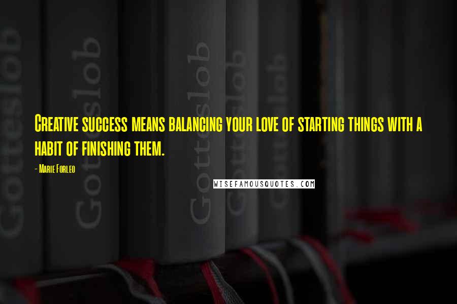 Marie Forleo Quotes: Creative success means balancing your love of starting things with a habit of finishing them.