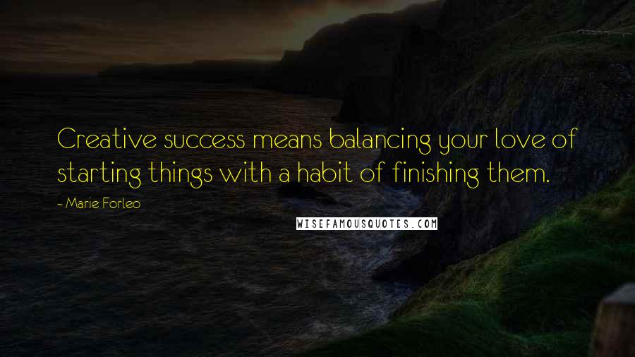 Marie Forleo Quotes: Creative success means balancing your love of starting things with a habit of finishing them.