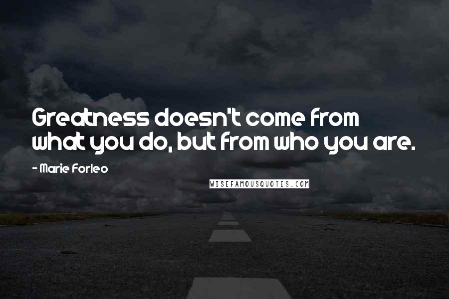 Marie Forleo Quotes: Greatness doesn't come from what you do, but from who you are.