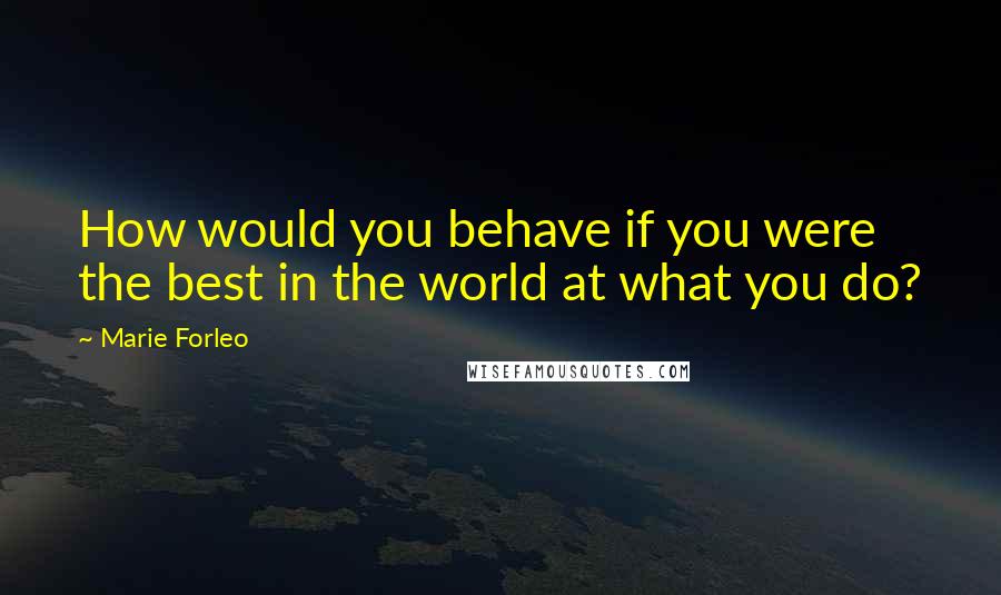 Marie Forleo Quotes: How would you behave if you were the best in the world at what you do?