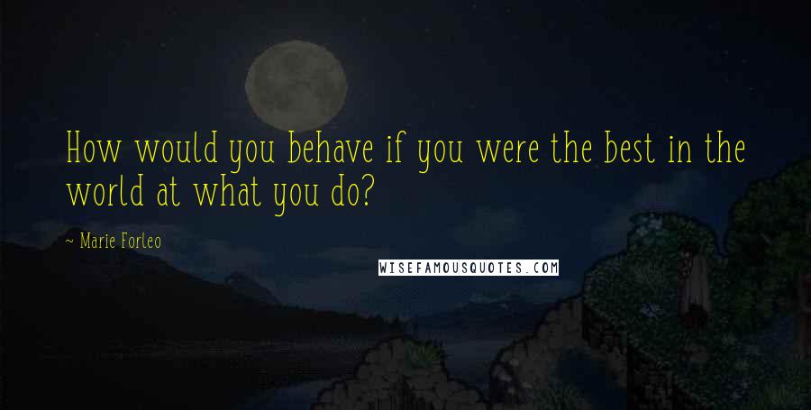 Marie Forleo Quotes: How would you behave if you were the best in the world at what you do?