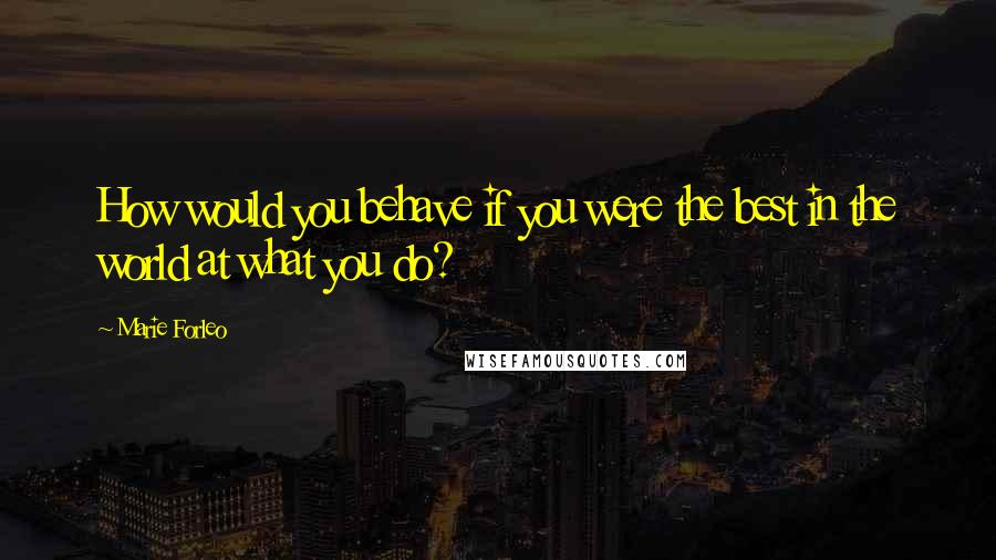 Marie Forleo Quotes: How would you behave if you were the best in the world at what you do?