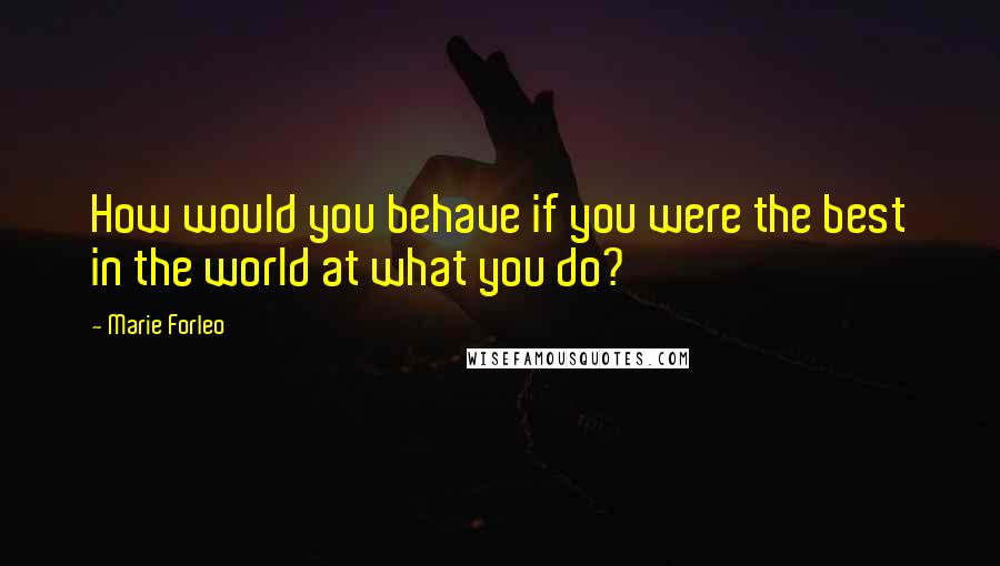 Marie Forleo Quotes: How would you behave if you were the best in the world at what you do?