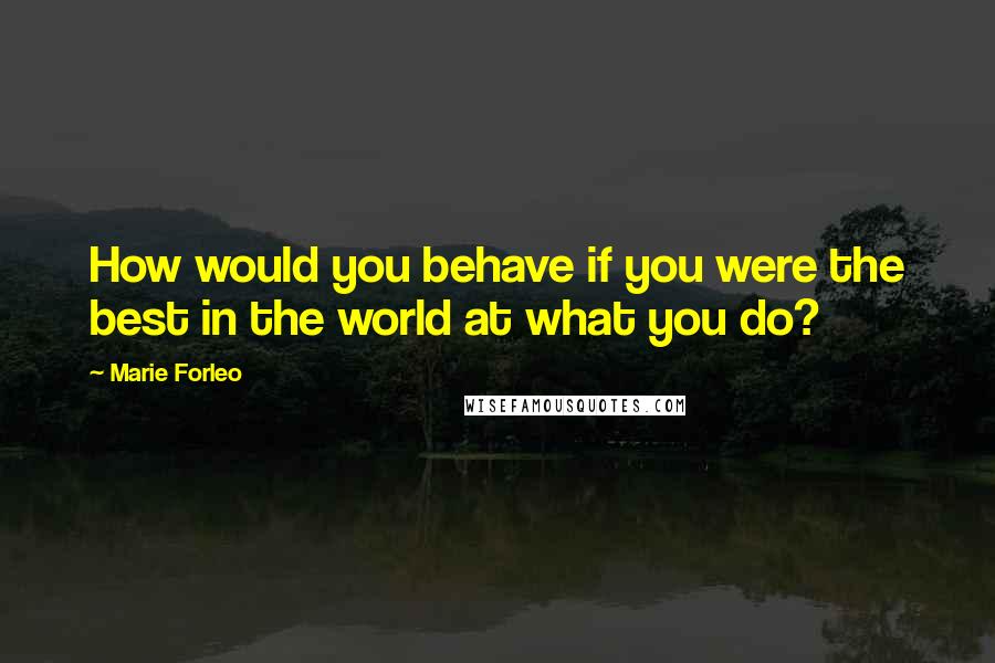 Marie Forleo Quotes: How would you behave if you were the best in the world at what you do?