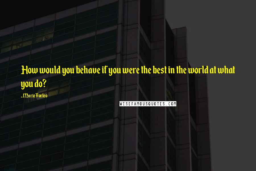 Marie Forleo Quotes: How would you behave if you were the best in the world at what you do?