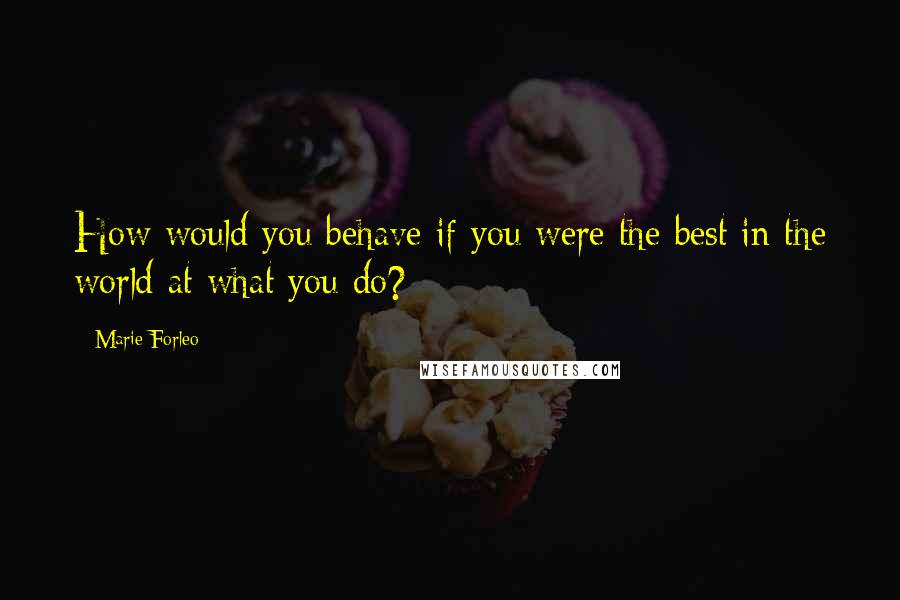 Marie Forleo Quotes: How would you behave if you were the best in the world at what you do?