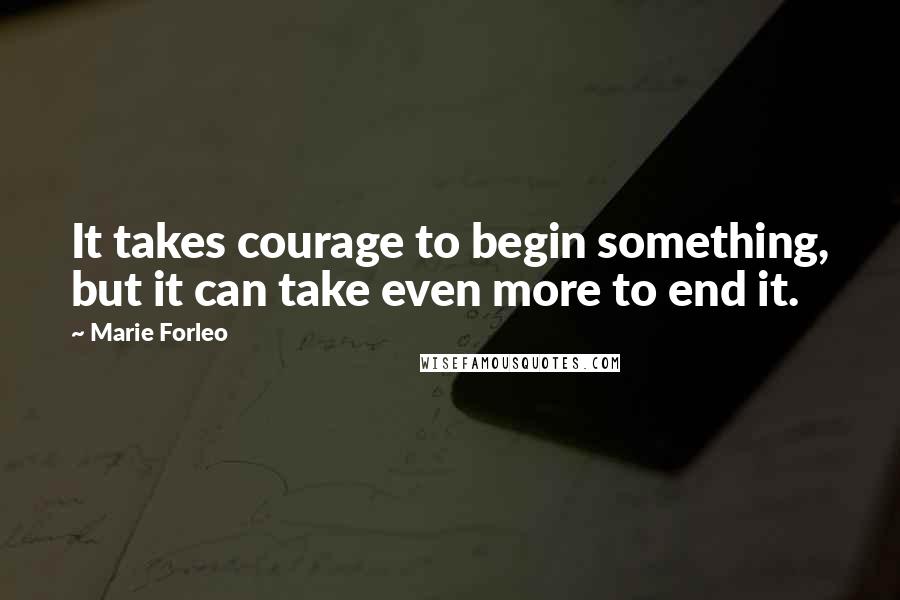 Marie Forleo Quotes: It takes courage to begin something, but it can take even more to end it.