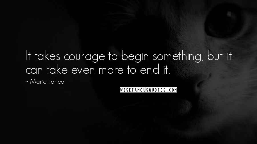 Marie Forleo Quotes: It takes courage to begin something, but it can take even more to end it.