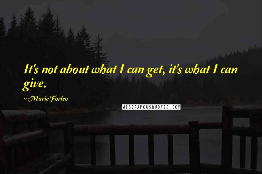 Marie Forleo Quotes: It's not about what I can get, it's what I can give.