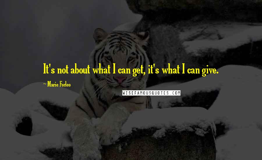 Marie Forleo Quotes: It's not about what I can get, it's what I can give.