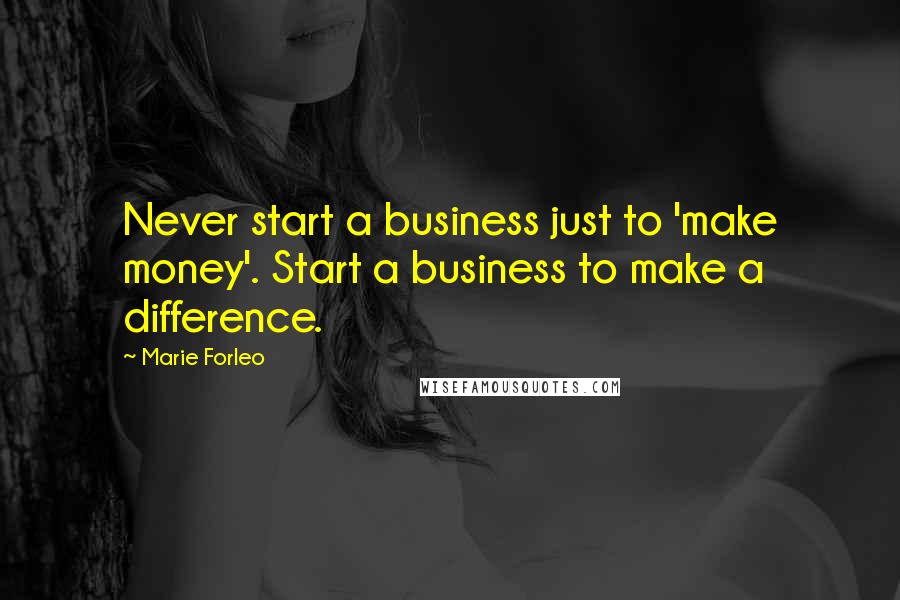 Marie Forleo Quotes: Never start a business just to 'make money'. Start a business to make a difference.
