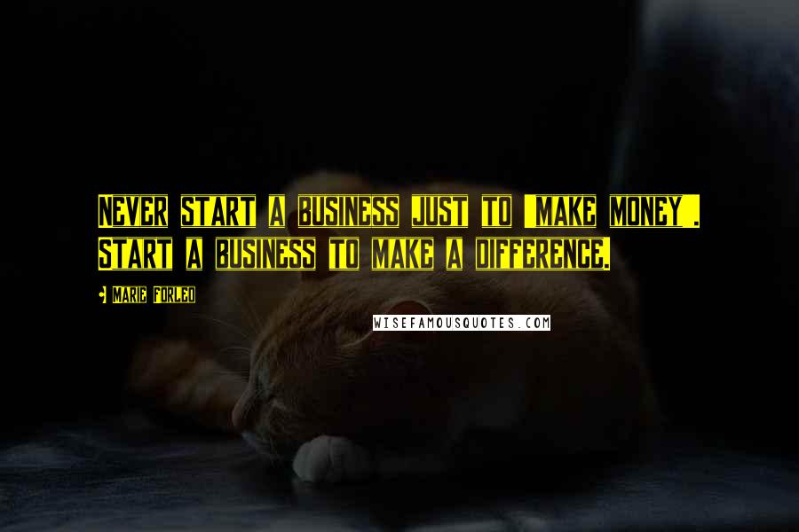 Marie Forleo Quotes: Never start a business just to 'make money'. Start a business to make a difference.