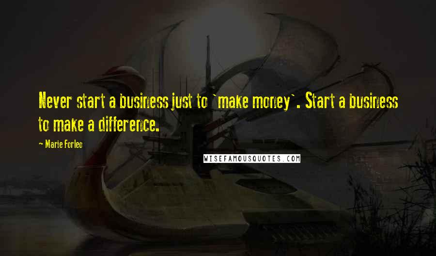 Marie Forleo Quotes: Never start a business just to 'make money'. Start a business to make a difference.