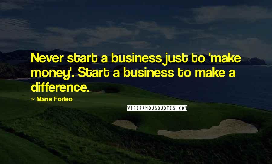 Marie Forleo Quotes: Never start a business just to 'make money'. Start a business to make a difference.
