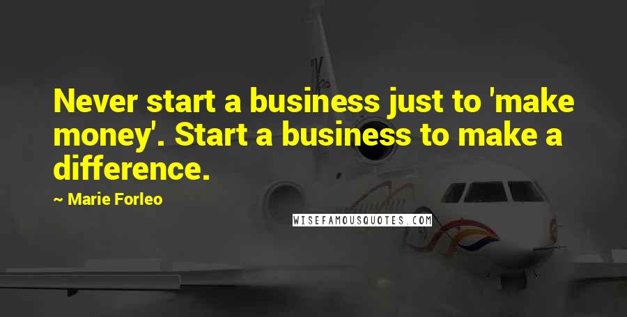 Marie Forleo Quotes: Never start a business just to 'make money'. Start a business to make a difference.