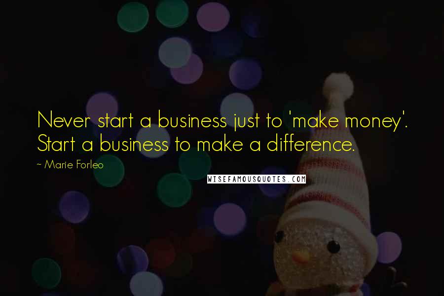 Marie Forleo Quotes: Never start a business just to 'make money'. Start a business to make a difference.