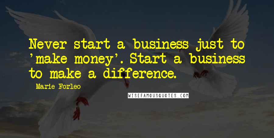 Marie Forleo Quotes: Never start a business just to 'make money'. Start a business to make a difference.