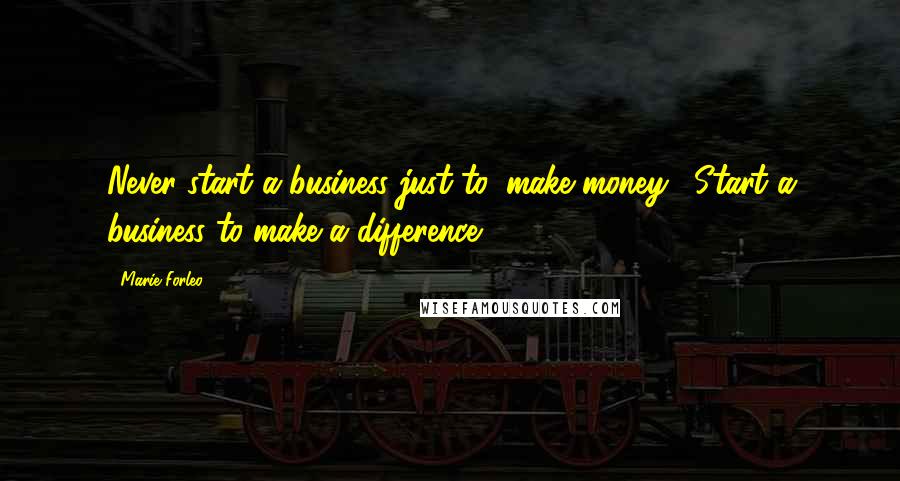Marie Forleo Quotes: Never start a business just to 'make money'. Start a business to make a difference.