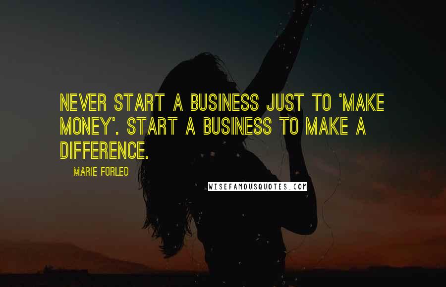 Marie Forleo Quotes: Never start a business just to 'make money'. Start a business to make a difference.