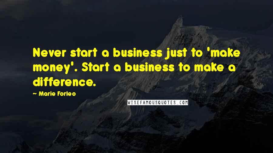 Marie Forleo Quotes: Never start a business just to 'make money'. Start a business to make a difference.