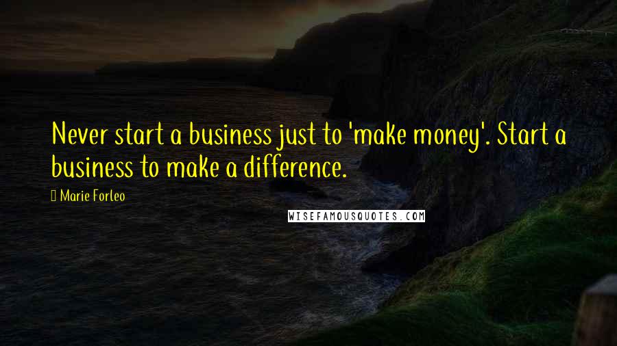 Marie Forleo Quotes: Never start a business just to 'make money'. Start a business to make a difference.