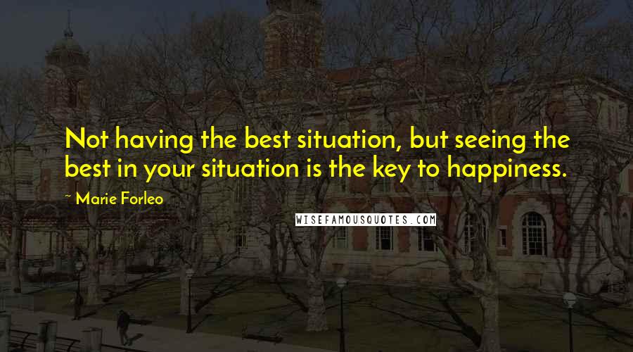 Marie Forleo Quotes: Not having the best situation, but seeing the best in your situation is the key to happiness.