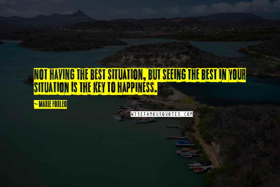 Marie Forleo Quotes: Not having the best situation, but seeing the best in your situation is the key to happiness.