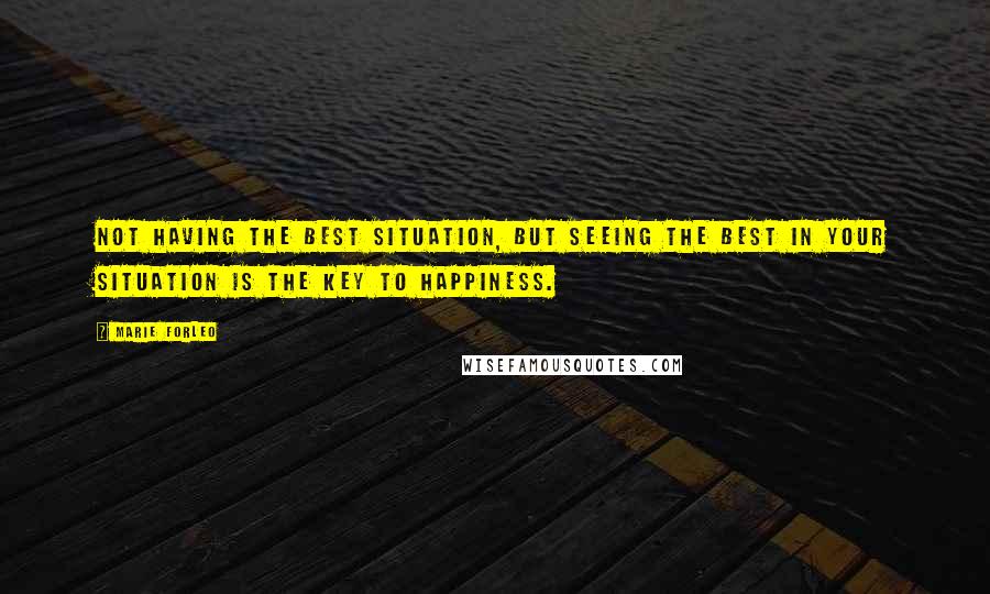 Marie Forleo Quotes: Not having the best situation, but seeing the best in your situation is the key to happiness.