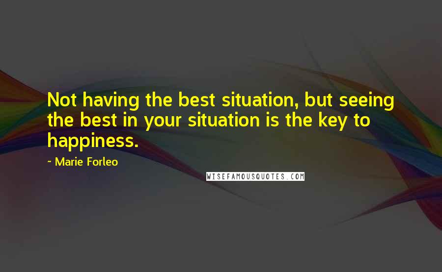 Marie Forleo Quotes: Not having the best situation, but seeing the best in your situation is the key to happiness.