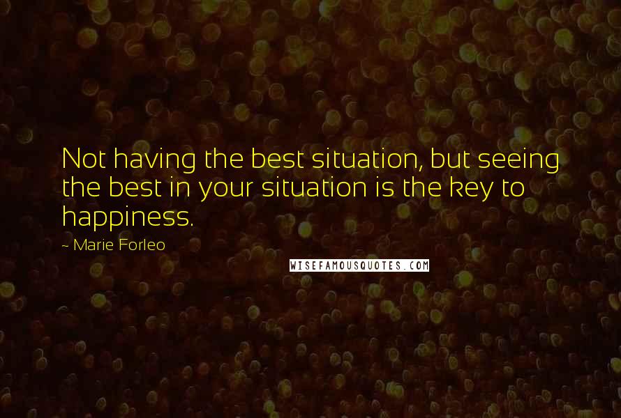 Marie Forleo Quotes: Not having the best situation, but seeing the best in your situation is the key to happiness.