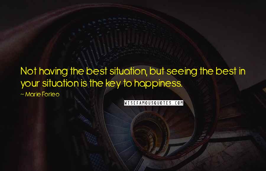 Marie Forleo Quotes: Not having the best situation, but seeing the best in your situation is the key to happiness.