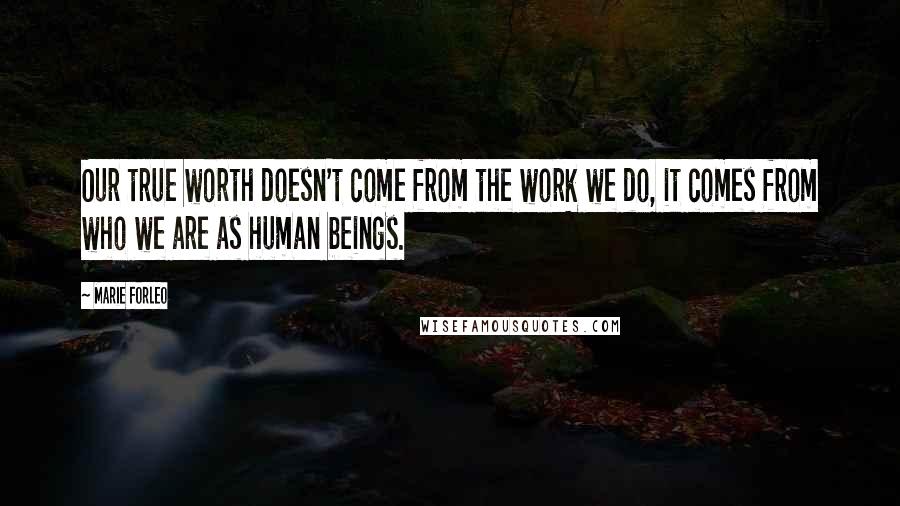 Marie Forleo Quotes: Our true worth doesn't come from the work we do, it comes from who we are as human beings.