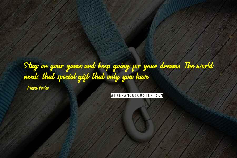 Marie Forleo Quotes: Stay on your game and keep going for your dreams. The world needs that special gift that only you have.