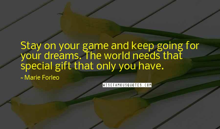 Marie Forleo Quotes: Stay on your game and keep going for your dreams. The world needs that special gift that only you have.