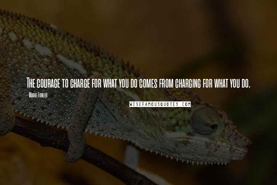 Marie Forleo Quotes: The courage to charge for what you do comes from charging for what you do.