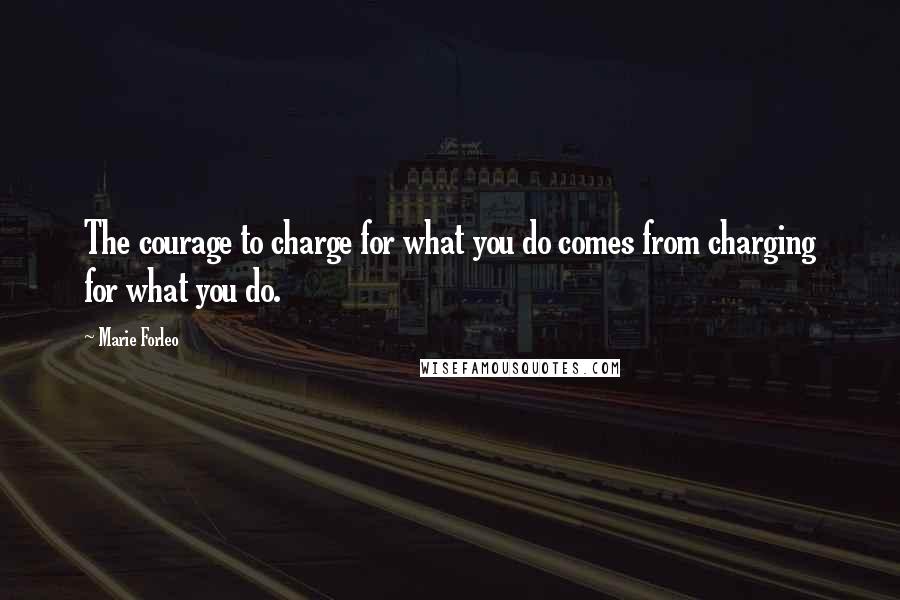 Marie Forleo Quotes: The courage to charge for what you do comes from charging for what you do.