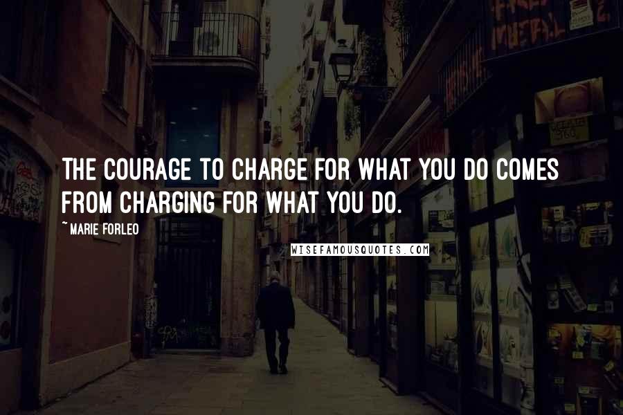 Marie Forleo Quotes: The courage to charge for what you do comes from charging for what you do.